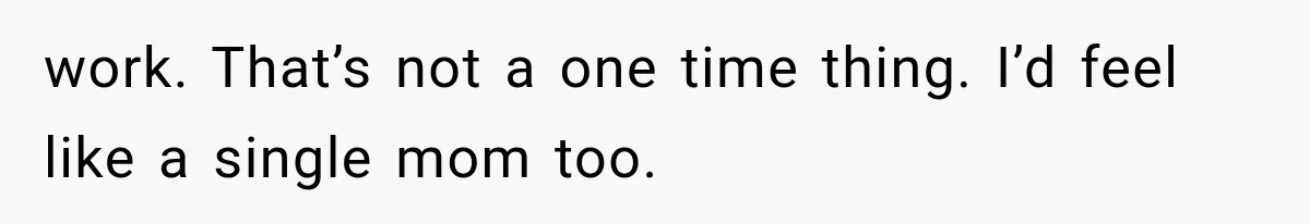 work. That’s not a one time thing. I’d feel like a single mom too.