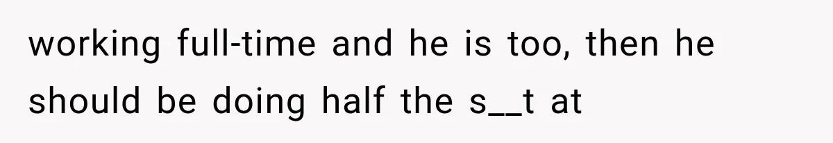 working full-time and he is too, then he should be doing half the s__t at