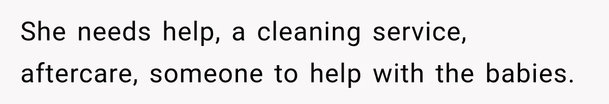 She needs help, a cleaning service, aftercare, someone to help with the babies.