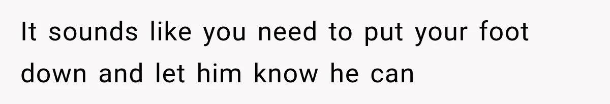 It sounds like you need to put your foot down and let him know he can