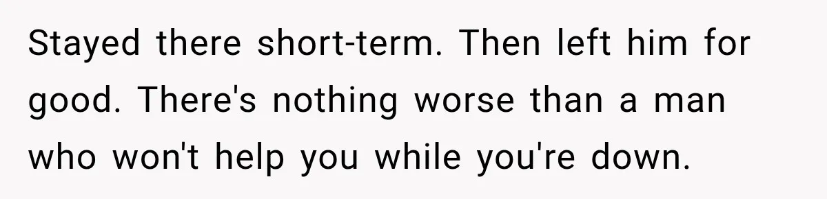 Stayed there short-term. Then left him for good. There's nothing worse than a man who won't help you while you're down.