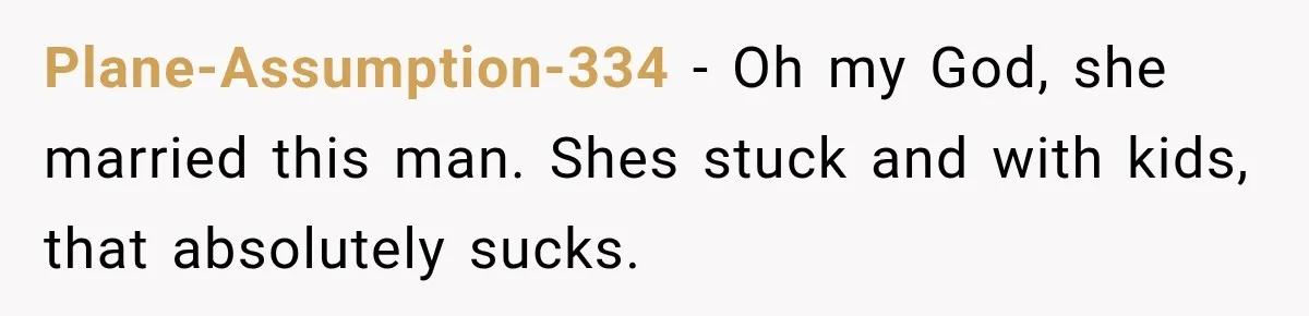 Plane-Assumption-334 − Oh my God, she married this man. Shes stuck and with kids, that absolutely sucks.