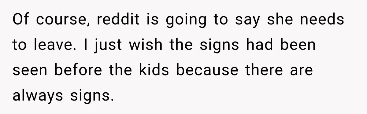 Of course, reddit is going to say she needs to leave. I just wish the signs had been seen before the kids because there are always signs.