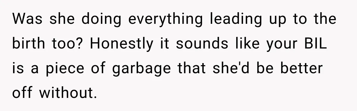 Was she doing everything leading up to the birth too? Honestly it sounds like your BIL is a piece of garbage that she'd be better off without.