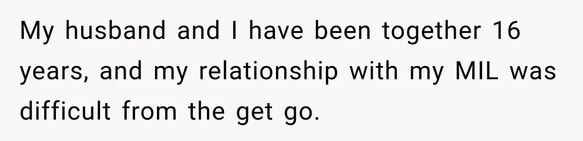 My husband and I have been together 16 years, and my relationship with my MIL was difficult from the get go.
