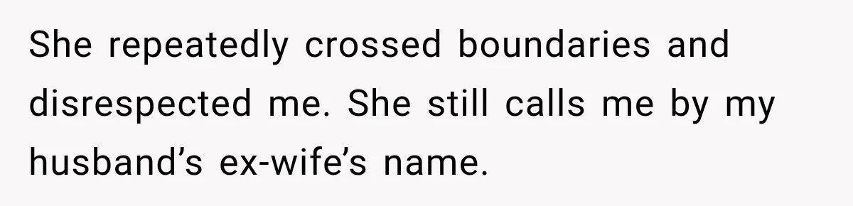 She repeatedly crossed boundaries and disrespected me. She still calls me by my husband’s ex-wife’s name.
