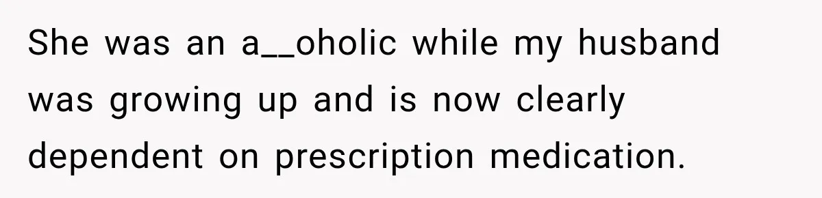 She was an a__oholic while my husband was growing up and is now clearly dependent on prescription medication.