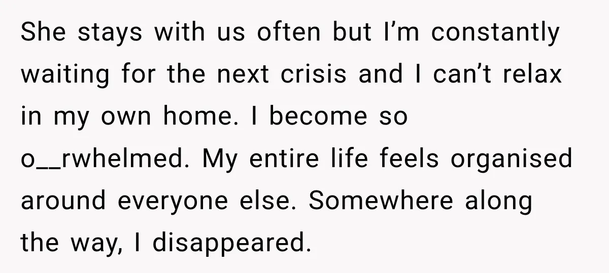 She stays with us often but I’m constantly waiting for the next crisis and I can’t relax in my own home. I become so o__rwhelmed. My entire life feels organised...