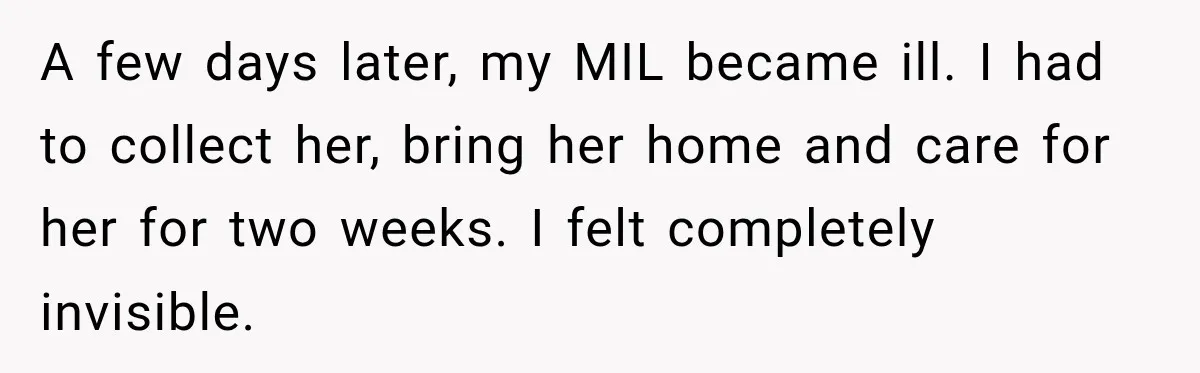 A few days later, my MIL became ill. I had to collect her, bring her home and care for her for two weeks. I felt completely invisible.