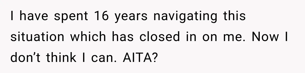 I have spent 16 years navigating this situation which has closed in on me. Now I don’t think I can. AITA?
