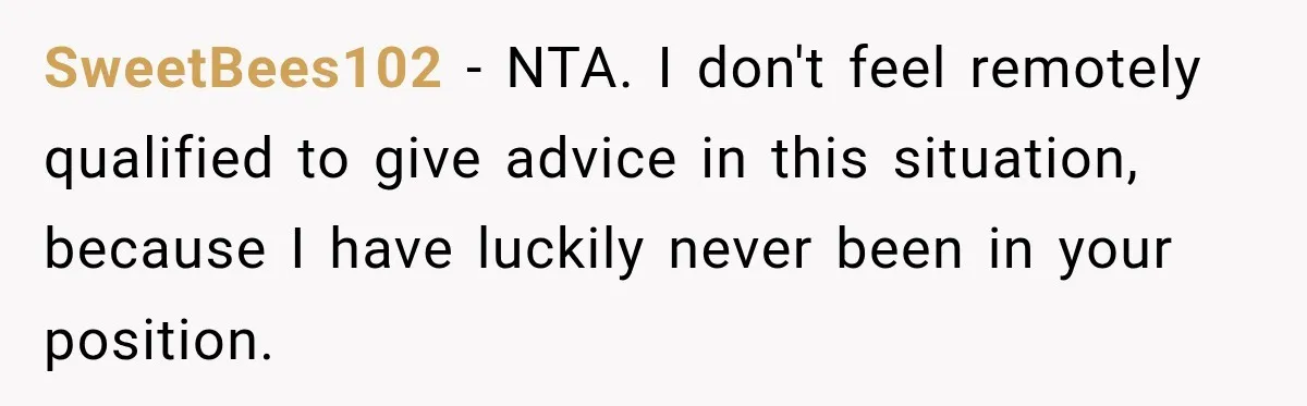 SweetBees102 − NTA. I don't feel remotely qualified to give advice in this situation, because I have luckily never been in your position.