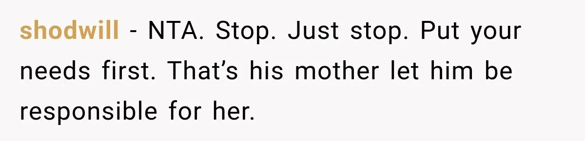 shodwill − NTA. Stop. Just stop. Put your needs first. That’s his mother let him be responsible for her.