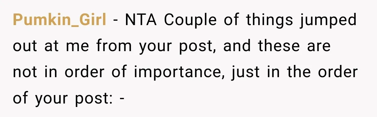 Pumkin_Girl − NTA Couple of things jumped out at me from your post, and these are not in order of importance, just in the order of your post: -