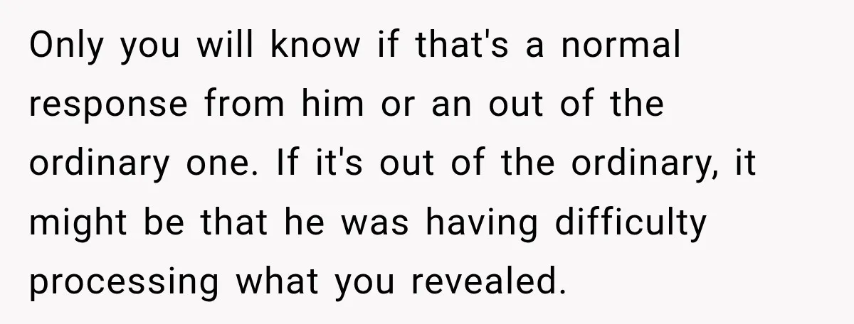 Only you will know if that's a normal response from him or an out of the ordinary one. If it's out of the ordinary, it might be that he was...