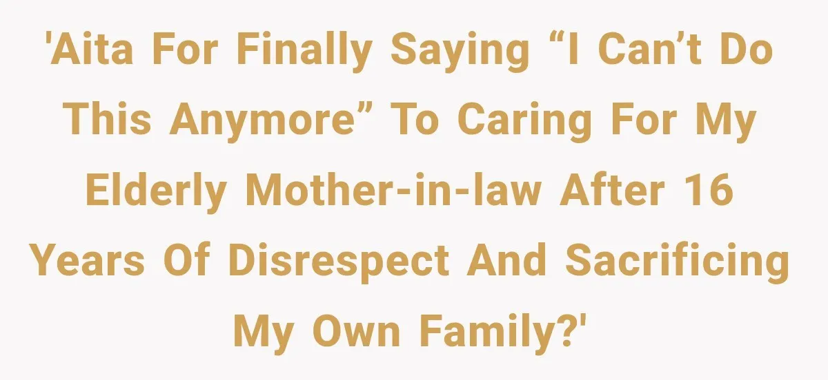'AITA for finally saying “I can’t do this anymore” to caring for my elderly mother-in-law after 16 years of disrespect and sacrificing my own family?'