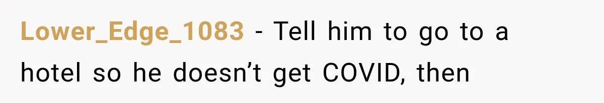 Lower_Edge_1083 − Tell him to go to a hotel so he doesn’t get COVID, then