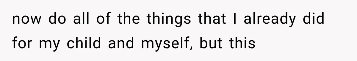 now do all of the things that I already did for my child and myself, but this