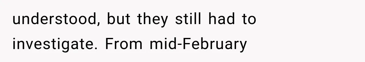 understood, but they still had to investigate. From mid-February