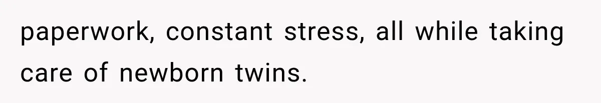 paperwork, constant stress, all while taking care of newborn twins.