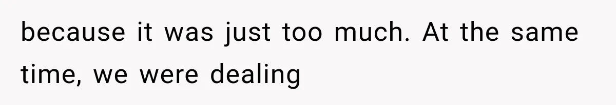 because it was just too much. At the same time, we were dealing