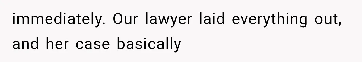 immediately. Our lawyer laid everything out, and her case basically