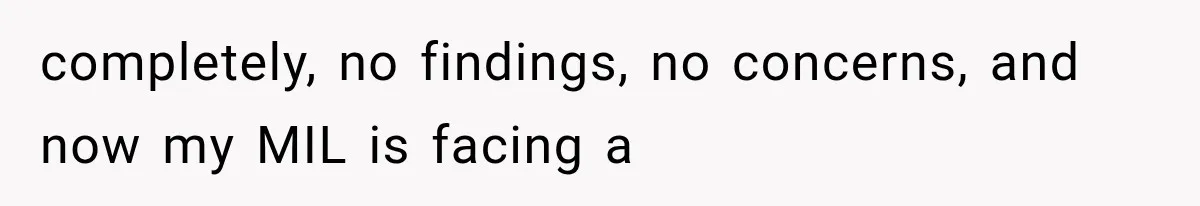 completely, no findings, no concerns, and now my MIL is facing a