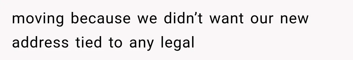 moving because we didn’t want our new address tied to any legal