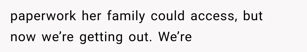 paperwork her family could access, but now we’re getting out. We’re