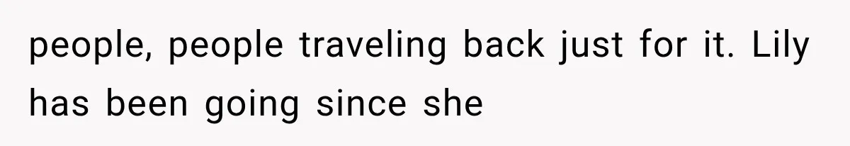 people, people traveling back just for it. Lily has been going since she