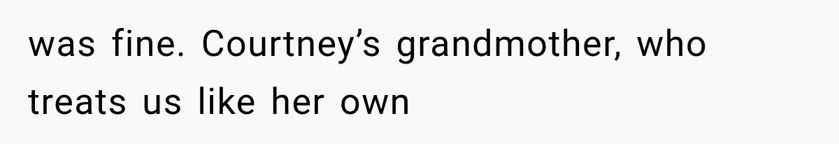 was fine. Courtney’s grandmother, who treats us like her own