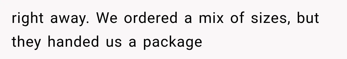 right away. We ordered a mix of sizes, but they handed us a package