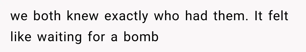 we both knew exactly who had them. It felt like waiting for a bomb