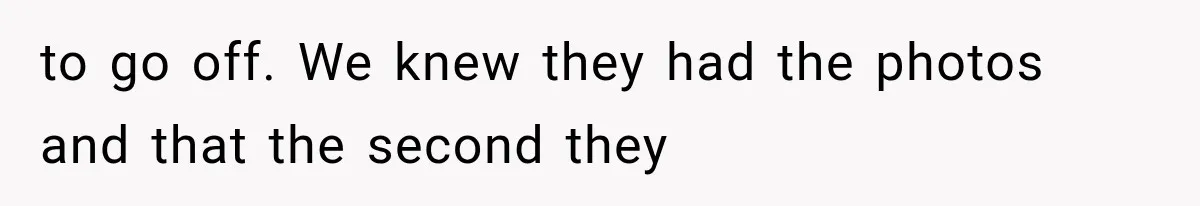 to go off. We knew they had the photos and that the second they