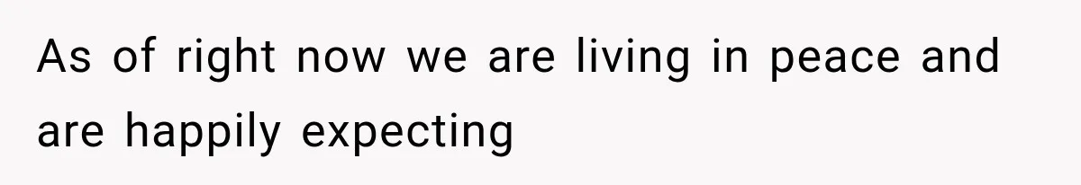 As of right now we are living in peace and are happily expecting