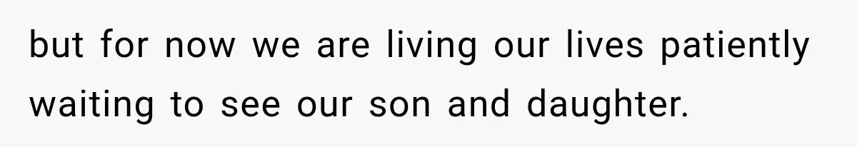 but for now we are living our lives patiently waiting to see our son and daughter.