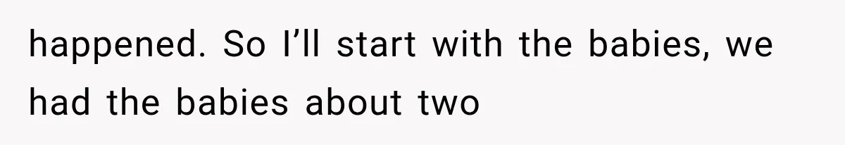 happened. So I’ll start with the babies, we had the babies about two