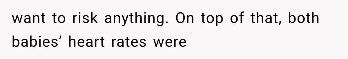 want to risk anything. On top of that, both babies’ heart rates were