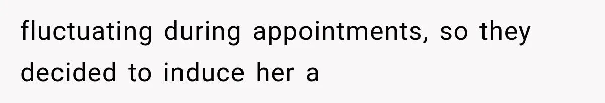 fluctuating during appointments, so they decided to induce her a