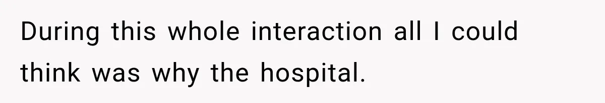 During this whole interaction all I could think was why the hospital.