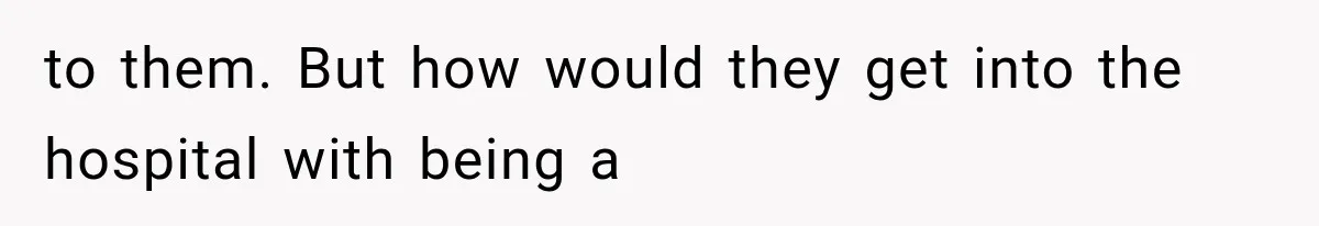 to them. But how would they get into the hospital with being a