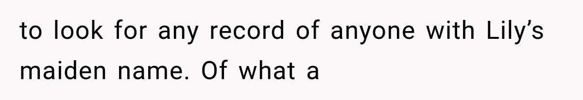 to look for any record of anyone with Lily’s maiden name. Of what a
