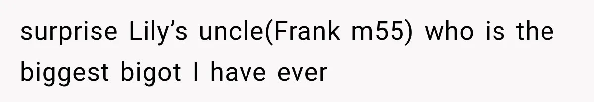 surprise Lily’s uncle(Frank m55) who is the biggest bigot I have ever