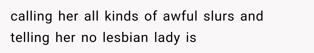 calling her all kinds of awful slurs and telling her no lesbian lady is