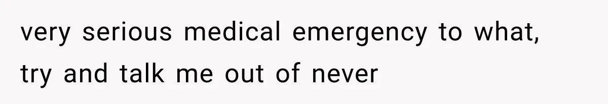 very serious medical emergency to what, try and talk me out of never