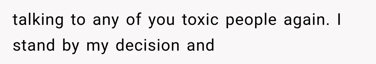 talking to any of you toxic people again. I stand by my decision and