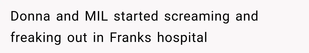 Donna and MIL started screaming and freaking out in Franks hospital