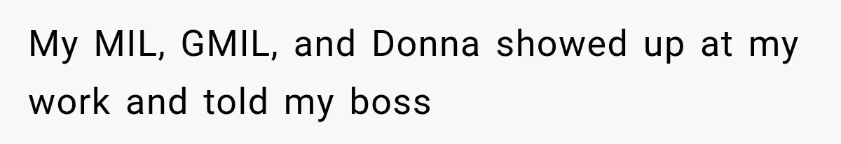 My MIL, GMIL, and Donna showed up at my work and told my boss