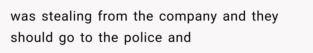 was stealing from the company and they should go to the police and