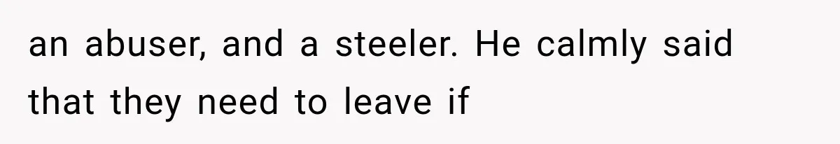 an abuser, and a steeler. He calmly said that they need to leave if
