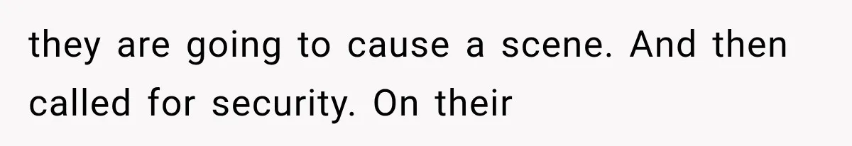they are going to cause a scene. And then called for security. On their